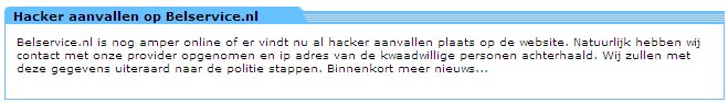 Belservice.nl is nog amper online of er vindt nu al hacker aanvallen plaats op de website. Natuurlijk hebben wij contact met onze provider opgenomen en ip adres van de kwaadwillige personen achterhaald. Wij zullen met deze gegevens uiteraard naar de politie stappen. Binnenkort meer nieuws...